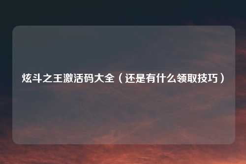 炫斗之王激活码大全（还是有什么领取技巧）