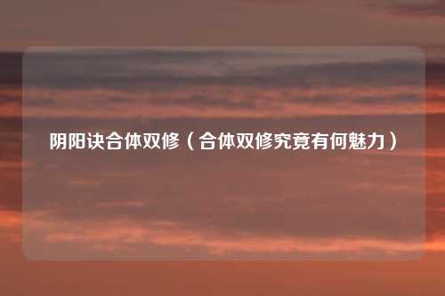 阴阳诀合体双修（合体双修究竟有何魅力）