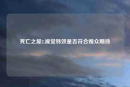 死亡之屋2,视觉特效是否符合观众期待