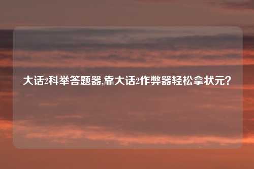 大话2科举答题器,靠大话2作弊器轻松拿状元？
