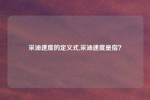 采油速度的定义式,采油速度是指？