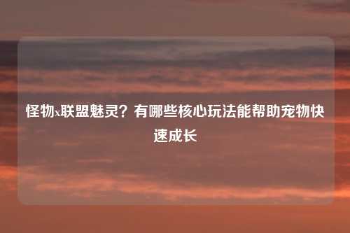 怪物x联盟魅灵？有哪些核心玩法能帮助宠物快速成长