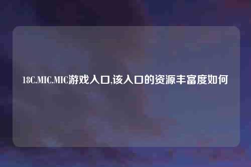 18C.MIC.MIC游戏入口,该入口的资源丰富度如何