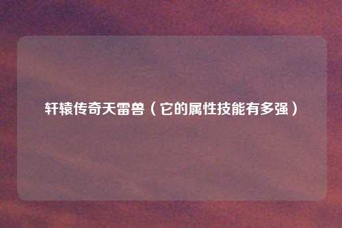 轩辕传奇天雷兽（它的属性技能有多强）