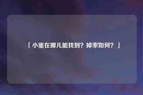 「小蛋在哪儿能找到？掉率如何？」