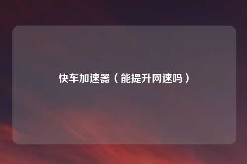 快车加速器（能提升网速吗）