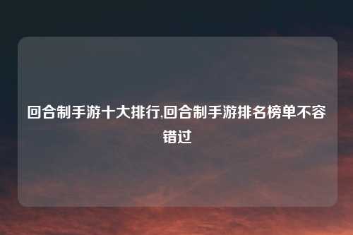 回合制手游十大排行,回合制手游排名榜单不容错过