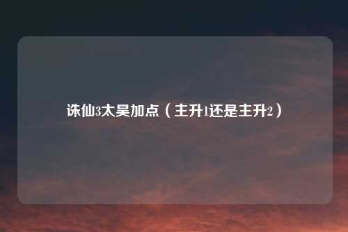 诛仙3太昊加点(主升1还是主升2)