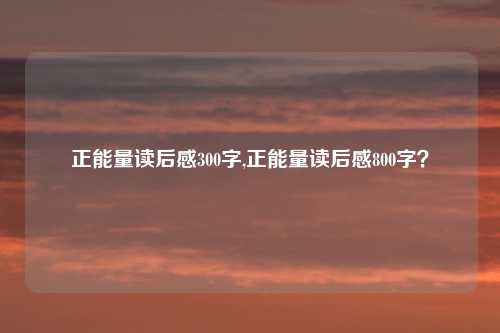 正能量读后感300字,正能量读后感800字？