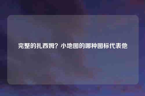 完整的扎西姆？小地图的哪种图标代表他
