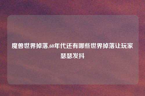 魔兽世界掉落,60年代还有哪些世界掉落让玩家瑟瑟发抖