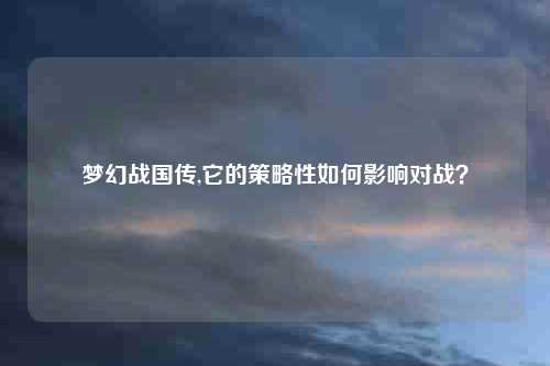 梦幻战国传,它的策略性如何影响对战？