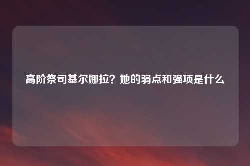 高阶祭司基尔娜拉？她的弱点和强项是什么