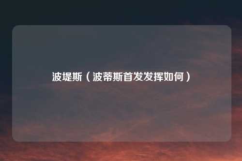 波堤斯（波蒂斯首发发挥如何）