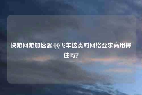 快游网游加速器,QQ飞车这类对网络要求高用得住吗？