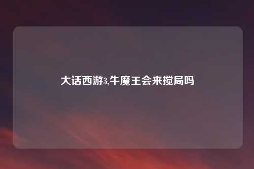 大话西游3,牛魔王会来搅局吗