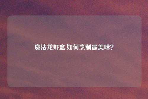 魔法龙虾盒,如何烹制最美味？