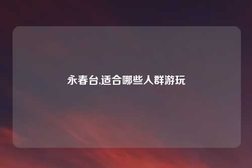 永春台,适合哪些人群游玩