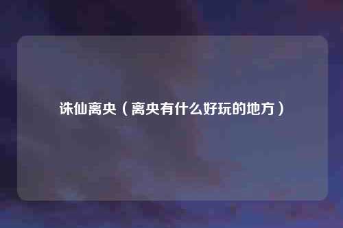 诛仙离央（离央有什么好玩的地方）