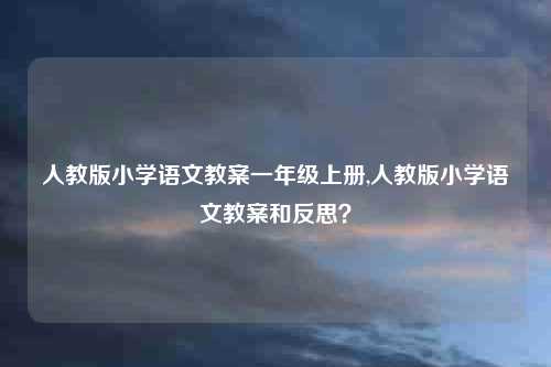 人教版小学语文教案一年级上册,人教版小学语文教案和反思？