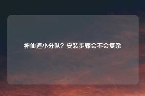 神仙道小分队？安装步骤会不会复杂
