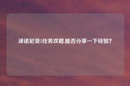 泽诺尼亚5任务攻略,能否分享一下经验？