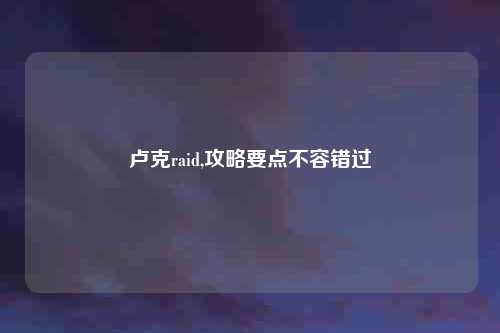 卢克raid,攻略要点不容错过
