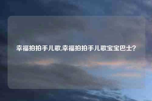 幸福拍拍手儿歌,幸福拍拍手儿歌宝宝巴士？