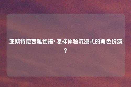 亚斯特尼西雅物语2,怎样体验沉浸式的角色扮演？