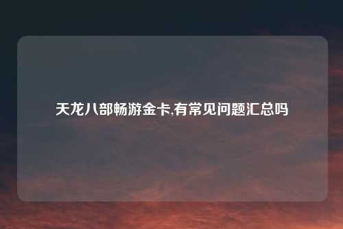 天龙八部畅游金卡,有常见问题汇总吗