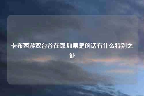 卡布西游双台谷在哪,如果是的话有什么特别之处