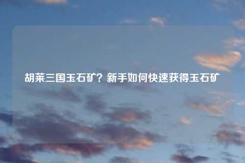 胡莱三国玉石矿？新手如何快速获得玉石矿