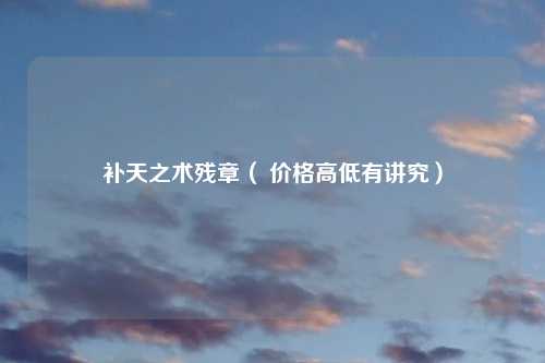 补天之术残章（ 价格高低有讲究）