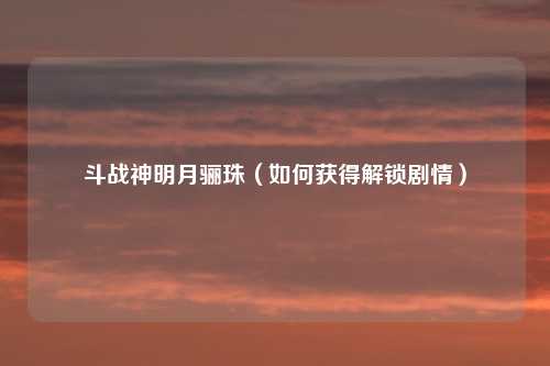 斗战神明月骊珠（如何获得解锁剧情）