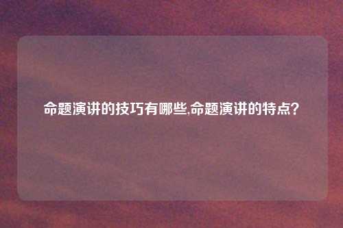 命题演讲的技巧有哪些,命题演讲的特点？