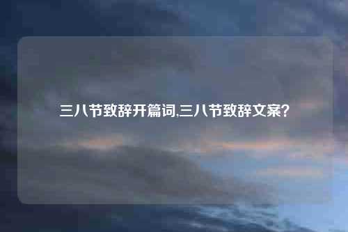 三八节致辞开篇词,三八节致辞文案？