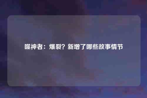 噬神者：爆裂？新增了哪些故事情节