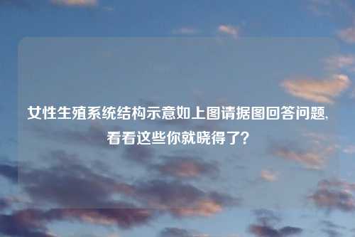 女性生殖系统结构示意如上图请据图回答问题,看看这些你就晓得了？