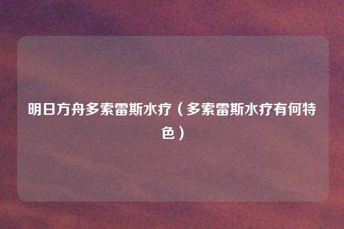 明日方舟多索雷斯水疗（多索雷斯水疗有何特色）