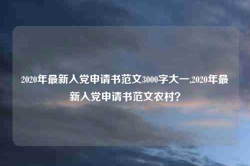 2020年最新入党申请书范文3000字大一,2020年最新入党申请书范文农村？