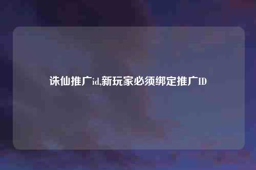诛仙推广id,新玩家必须绑定推广ID