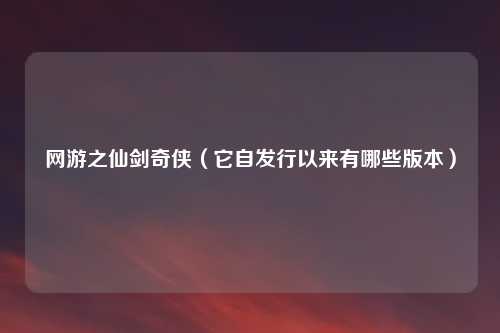 网游之仙剑奇侠（它自发行以来有哪些版本）