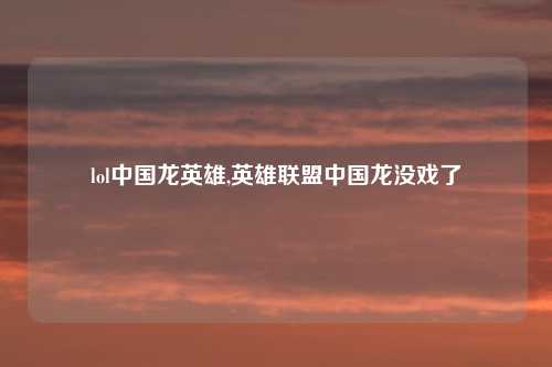 lol中国龙英雄,英雄联盟中国龙没戏了
