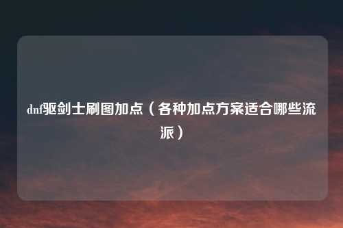 dnf驱剑士刷图加点（各种加点方案适合哪些流派）