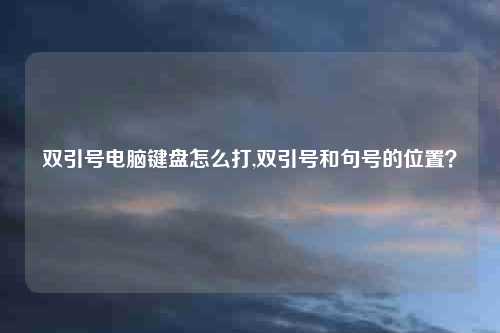 双引号电脑键盘怎么打,双引号和句号的位置？