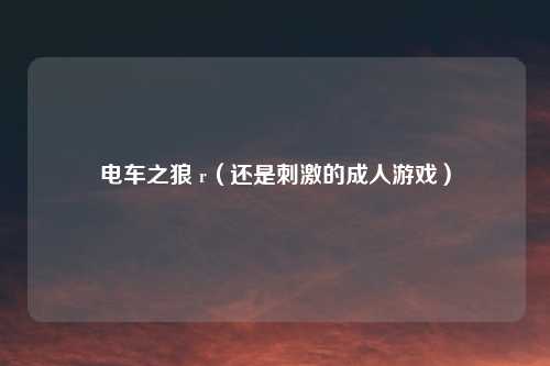 电车之狼 r（还是刺激的成人游戏）