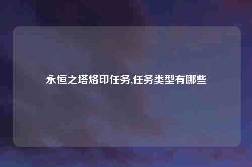 永恒之塔烙印任务,任务类型有哪些
