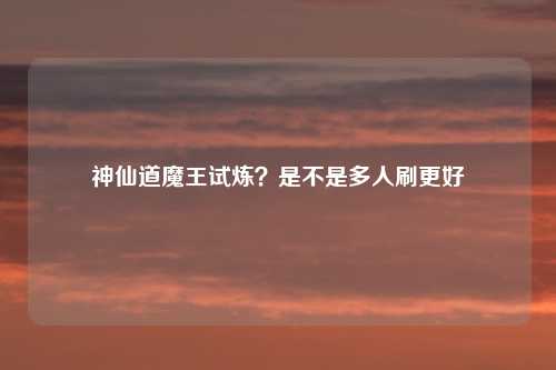神仙道魔王试炼？是不是多人刷更好