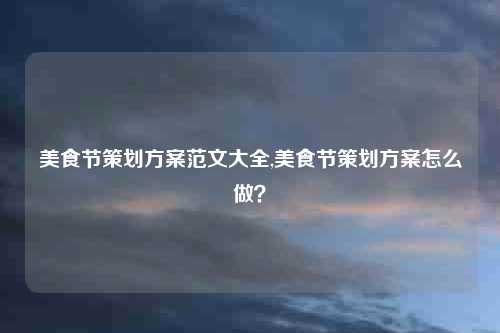 美食节策划方案范文大全,美食节策划方案怎么做？