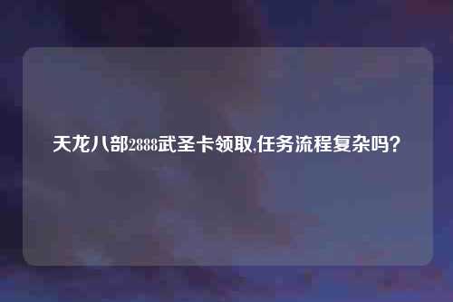 天龙八部2888武圣卡领取,任务流程复杂吗？